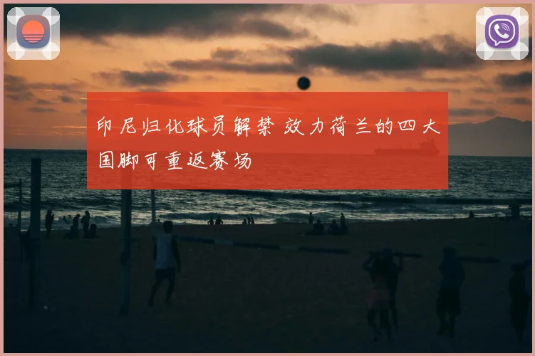 印尼归化球员解禁 效力荷兰的四大国脚可重返赛场