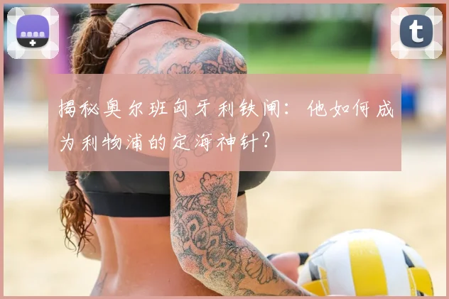 揭秘奥尔班匈牙利铁闸：他如何成为利物浦的定海神针？