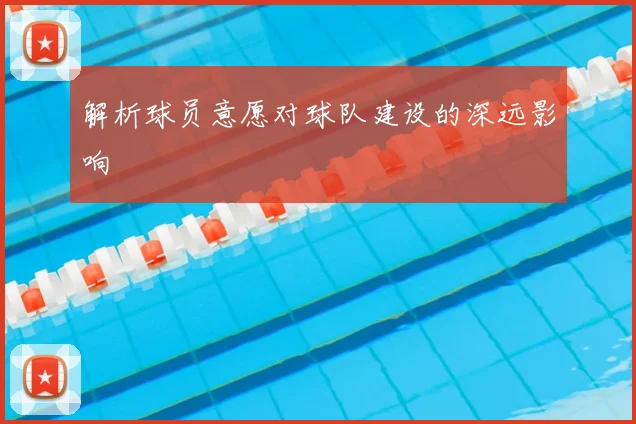 解析球员意愿对球队建设的深远影响
