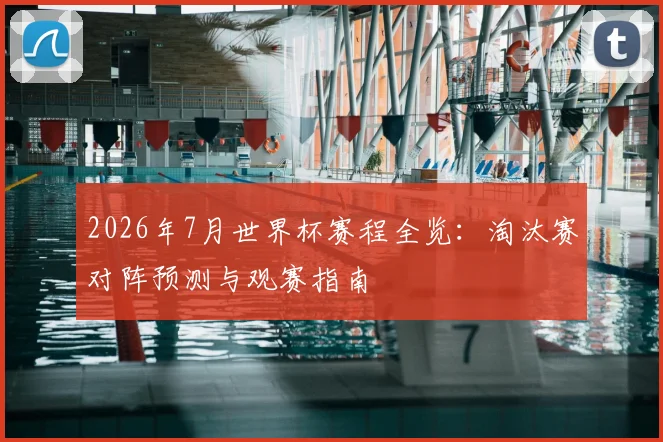 2026年7月世界杯赛程全览：淘汰赛对阵预测与观赛指南