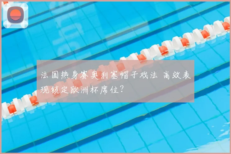 法国热身赛奥利塞帽子戏法 高效表现锁定欧洲杯席位？
