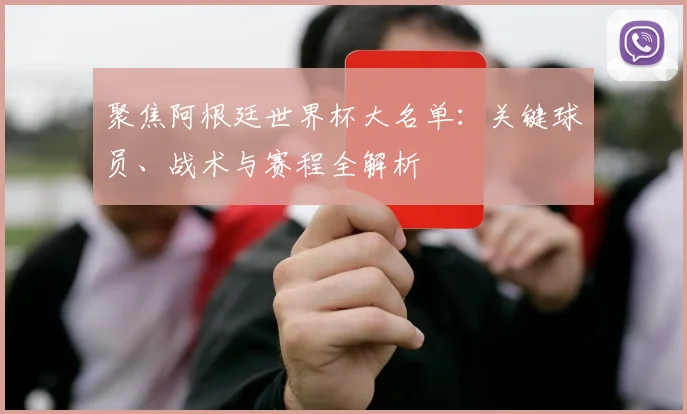 聚焦阿根廷世界杯大名单：关键球员、战术与赛程全解析