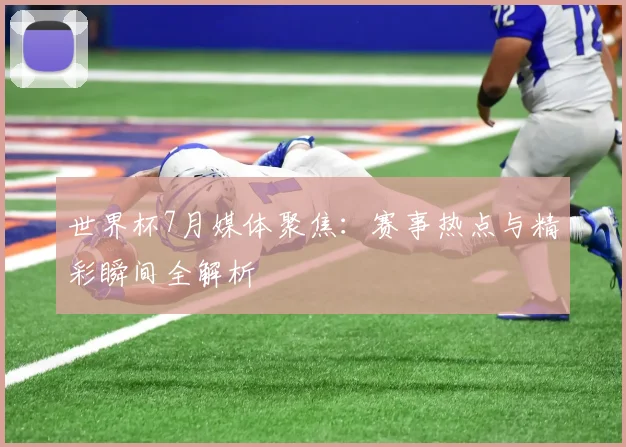 世界杯7月媒体聚焦:赛事热点与精彩瞬间全解析