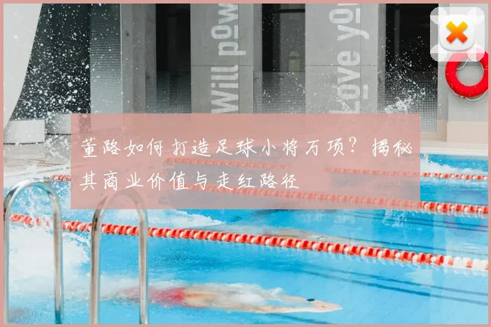 董路如何打造足球小将万项？揭秘其商业价值与走红路径
