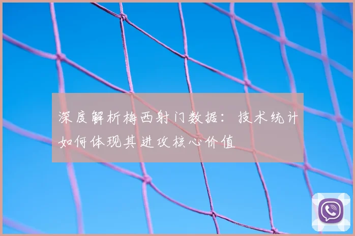 深度解析梅西射门数据:技术统计如何体现其进攻核心价值