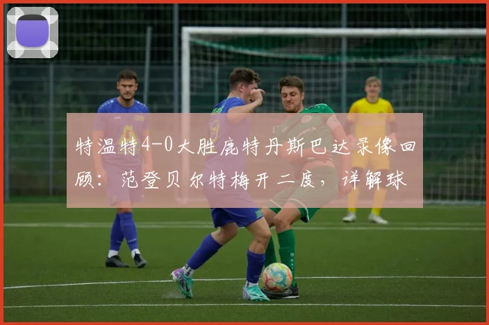 特温特4-0大胜鹿特丹斯巴达录像回顾：范登贝尔特梅开二度，详解球队取胜关键