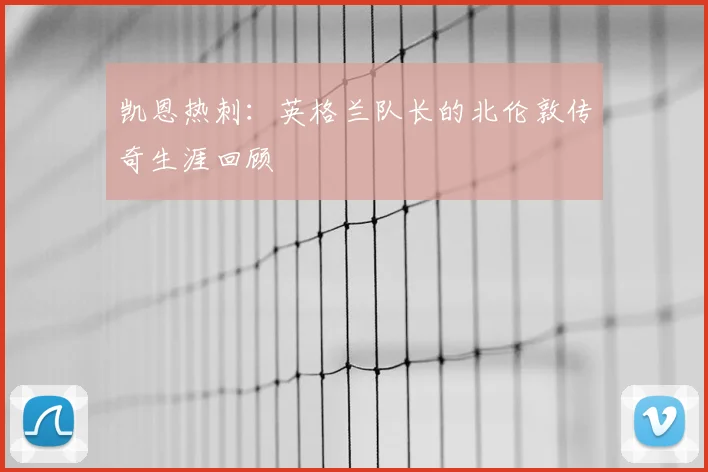 凯恩热刺：英格兰队长的北伦敦传奇生涯回顾