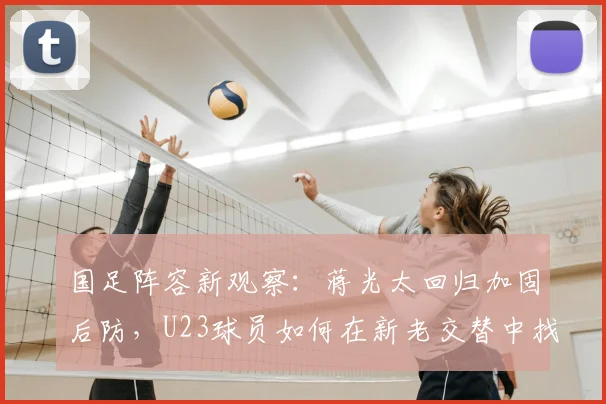 国足阵容新观察：蒋光太回归加固后防，U23球员如何在新老交替中找到位置？
