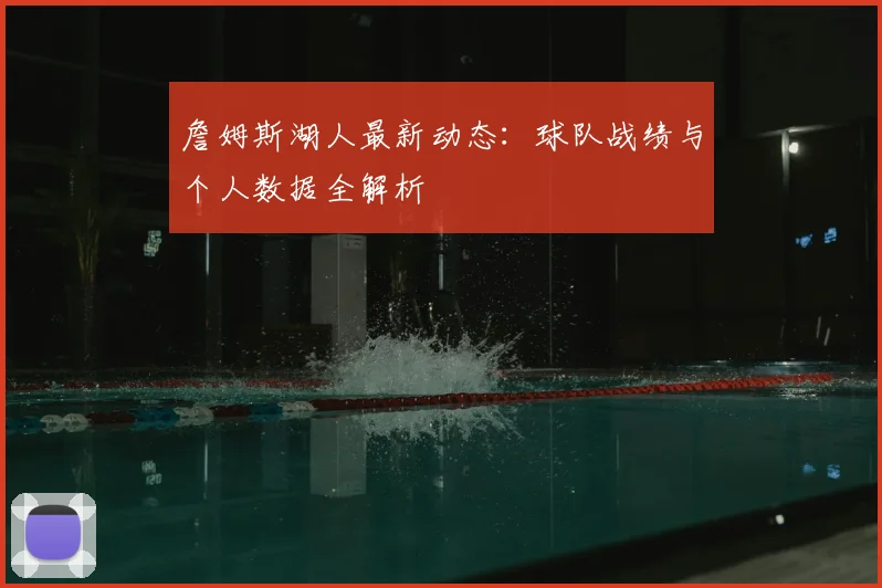 詹姆斯湖人最新动态：球队战绩与个人数据全解析