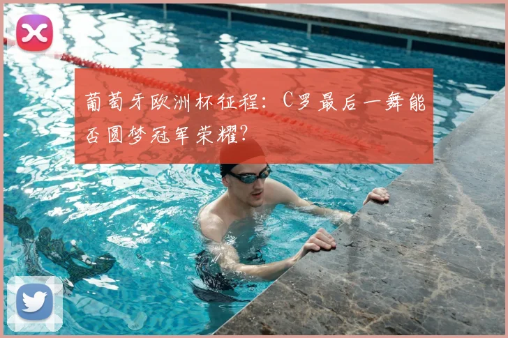 葡萄牙欧洲杯征程：C罗最后一舞能否圆梦冠军荣耀？
