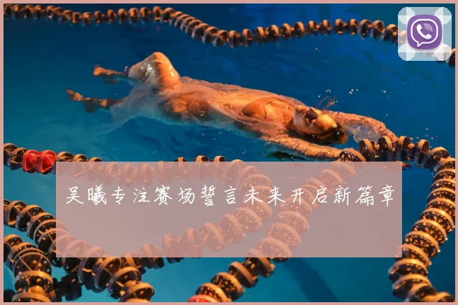 吴曦专注赛场誓言未来开启新篇章