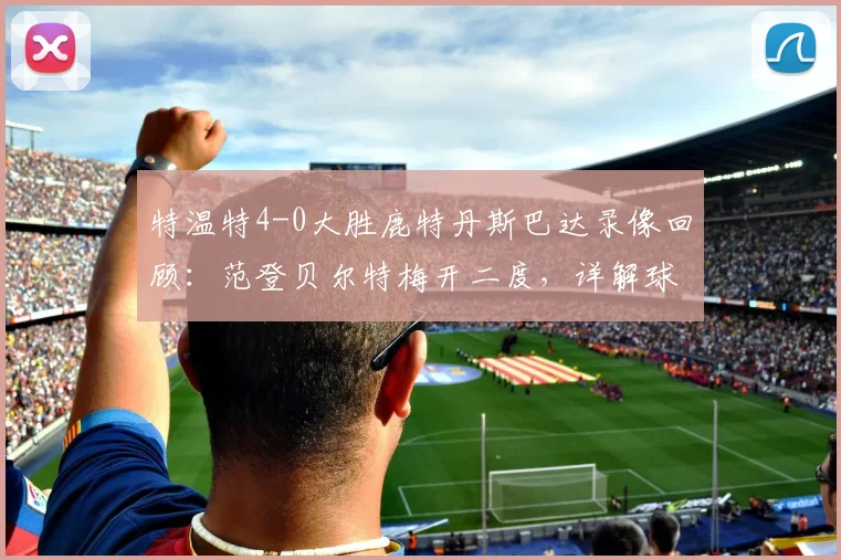 特温特4-0大胜鹿特丹斯巴达录像回顾:范登贝尔特梅开二度,详解球队取胜关键