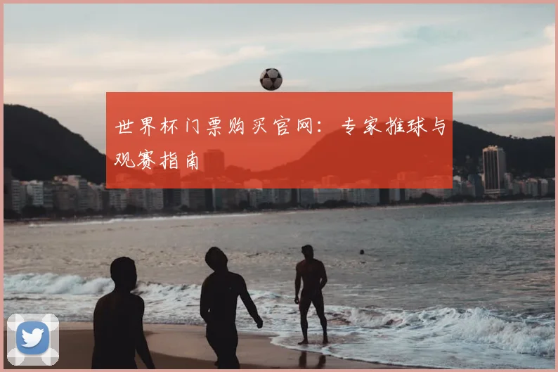 世界杯门票购买官网:专家推球与观赛指南