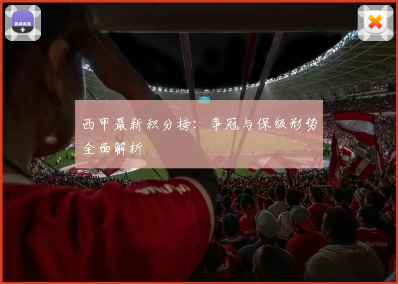 西甲最新积分榜:争冠与保级形势全面解析