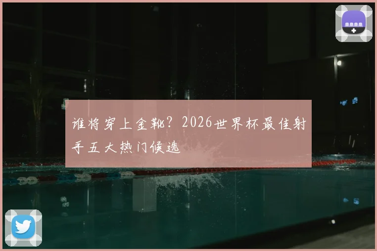 谁将穿上金靴？2026世界杯最佳射手五大热门候选