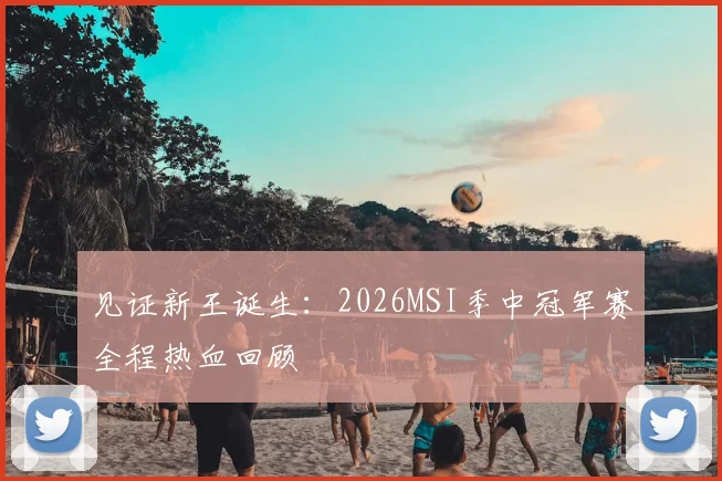 见证新王诞生：2026MSI季中冠军赛全程热血回顾