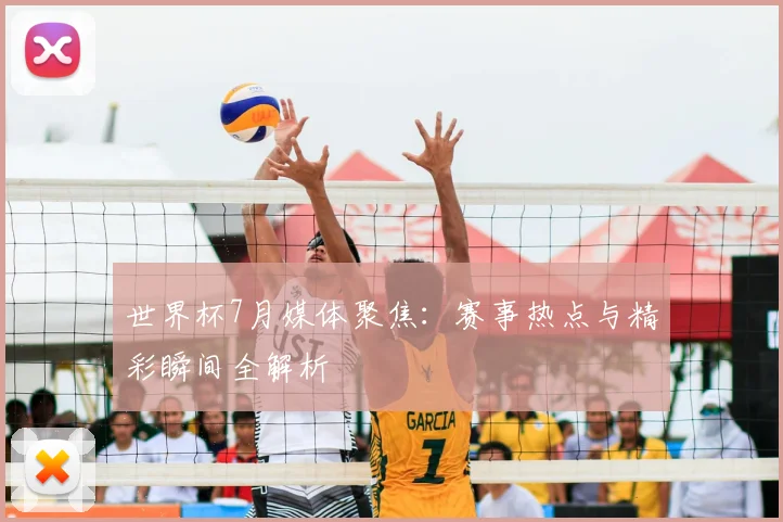 世界杯7月媒体聚焦：赛事热点与精彩瞬间全解析