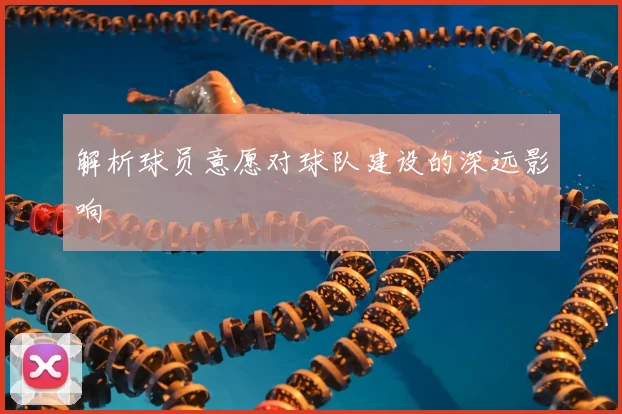 解析球员意愿对球队建设的深远影响