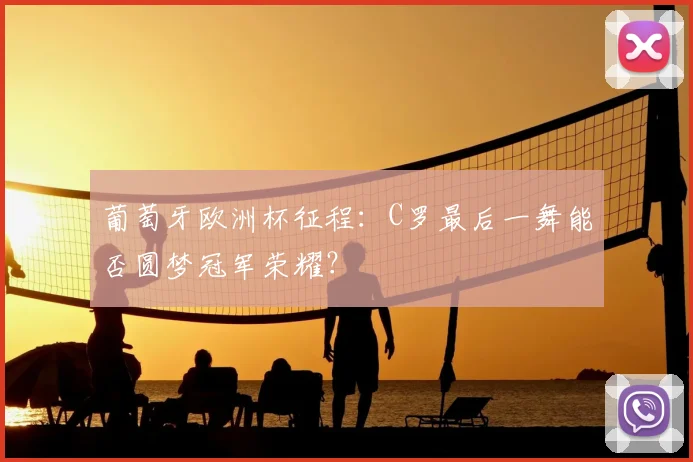 葡萄牙欧洲杯征程:C罗最后一舞能否圆梦冠军荣耀?