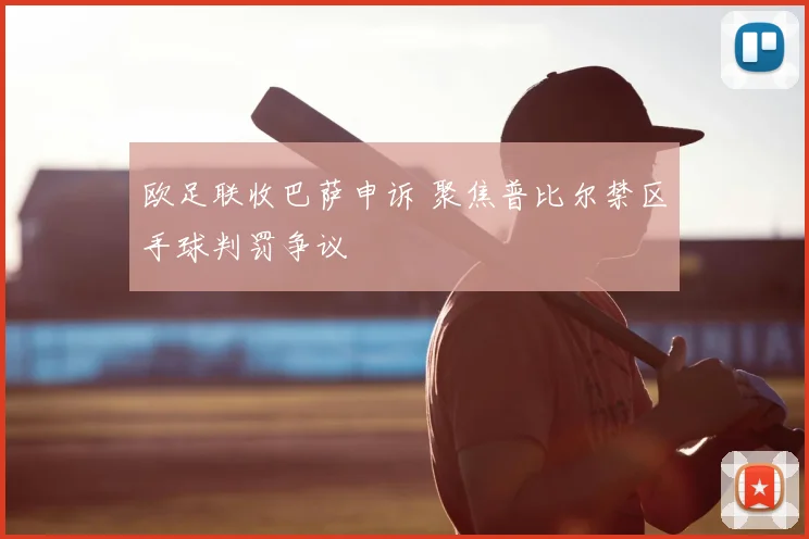 欧足联收巴萨申诉 聚焦普比尔禁区手球判罚争议