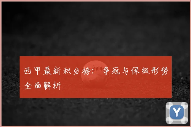 西甲最新积分榜:争冠与保级形势全面解析