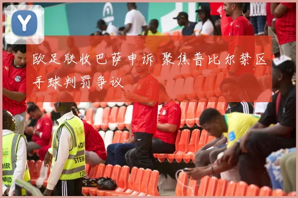 欧足联收巴萨申诉 聚焦普比尔禁区手球判罚争议